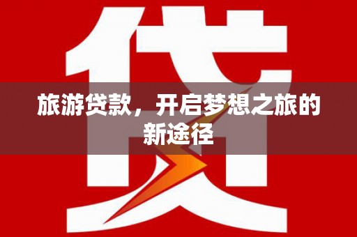资溪旅游贷款，开启梦想之旅的新途径