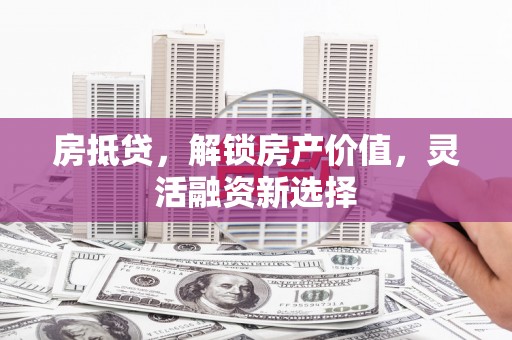 资溪房抵贷，解锁房产价值，灵活融资新选择