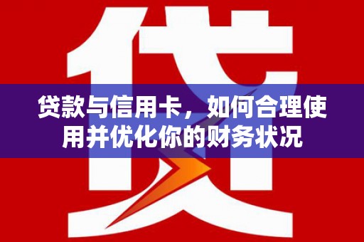 资溪贷款与信用卡，如何合理使用并优化你的财务状况