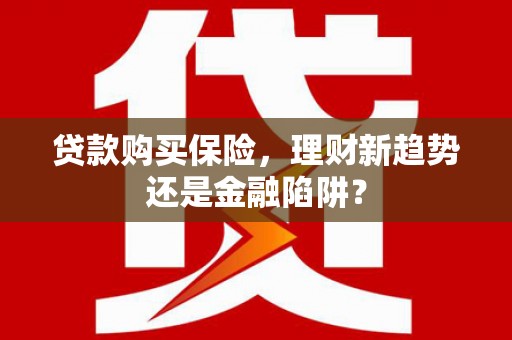 资溪贷款购买保险，理财新趋势还是金融陷阱？