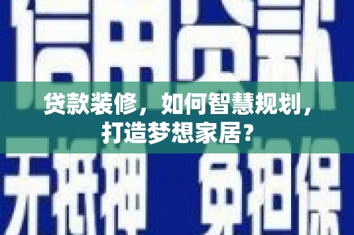 资溪贷款装修，如何智慧规划，打造梦想家居？