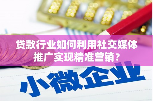 资溪贷款行业如何利用社交媒体推广实现精准营销？