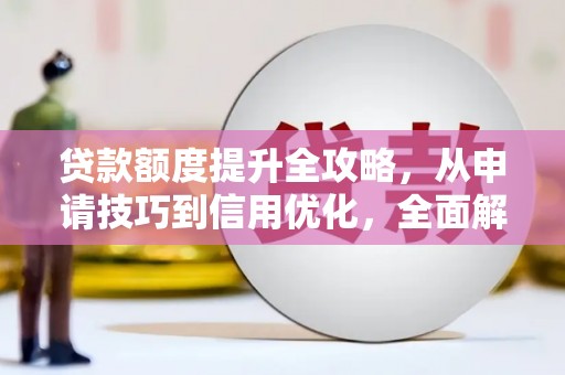 资溪贷款额度提升全攻略，从申请技巧到信用优化，全面解析