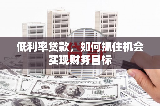 资溪低利率贷款，如何抓住机会实现财务目标