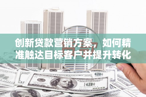 资溪创新贷款营销方案，如何精准触达目标客户并提升转化率