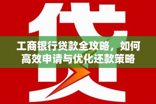 资溪工商银行贷款全攻略，如何高效申请与优化还款策略