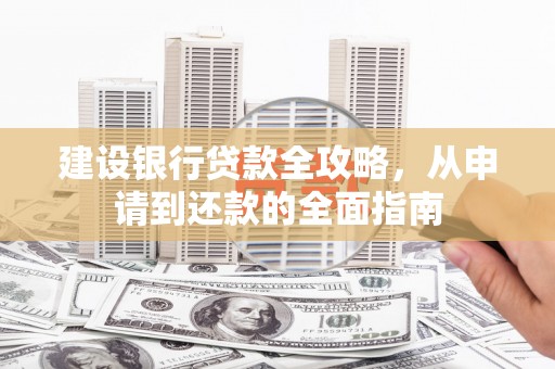 资溪建设银行贷款全攻略，从申请到还款的全面指南