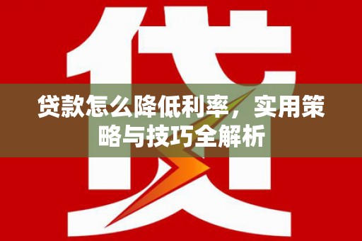 资溪贷款怎么降低利率，实用策略与技巧全解析