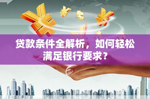 资溪贷款条件全解析，如何轻松满足银行要求？