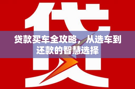 资溪贷款买车全攻略，从选车到还款的智慧选择