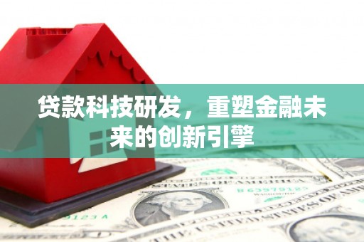 资溪贷款科技研发，重塑金融未来的创新引擎