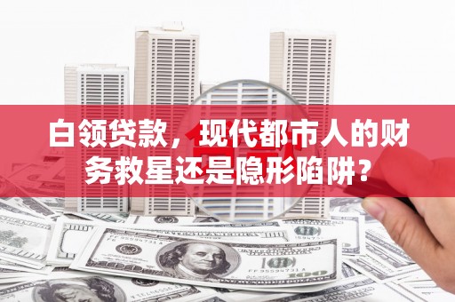 资溪白领贷款，现代都市人的财务救星还是隐形陷阱？