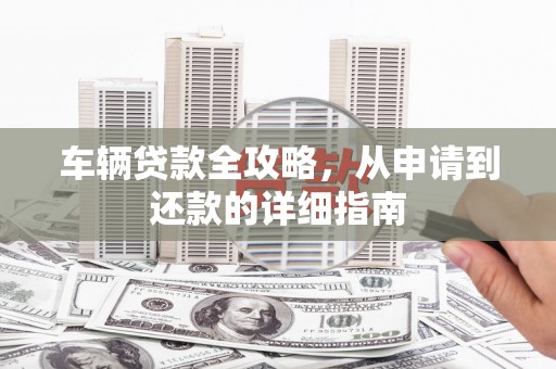 资溪车辆贷款全攻略，从申请到还款的详细指南