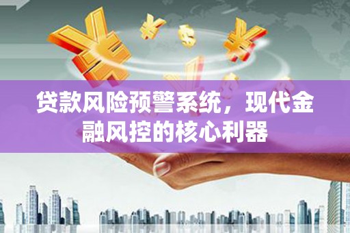 资溪贷款风险预警系统,现代金融风控的核心利器 资溪贷款风险预警系统,现代金融风控的核心利器