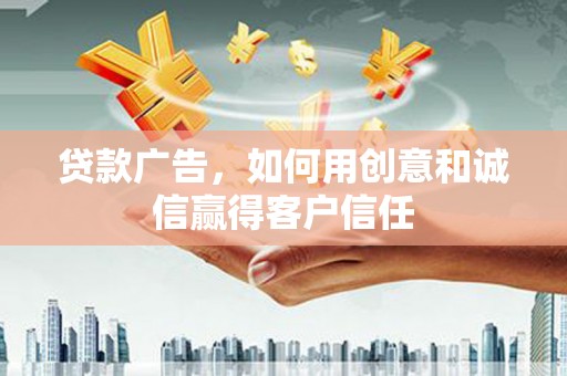 资溪贷款广告，如何用创意和诚信赢得客户信任