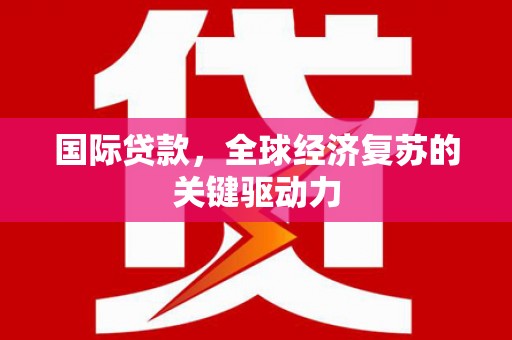 资溪国际贷款，全球经济复苏的关键驱动力