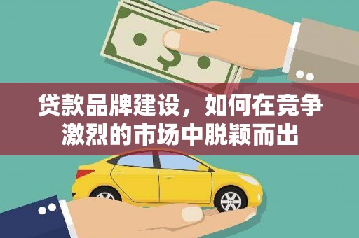 资溪贷款品牌建设，如何在竞争激烈的市场中脱颖而出