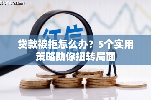 资溪贷款被拒怎么办？5个实用策略助你扭转局面