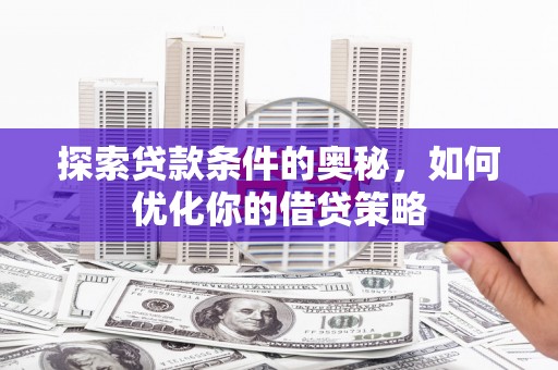 资溪探索贷款条件的奥秘，如何优化你的借贷策略