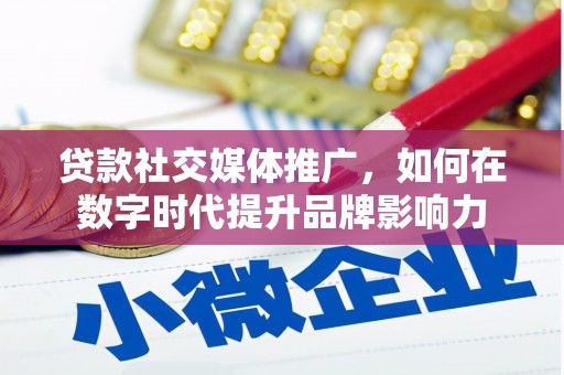 资溪贷款社交媒体推广，如何在数字时代提升品牌影响力