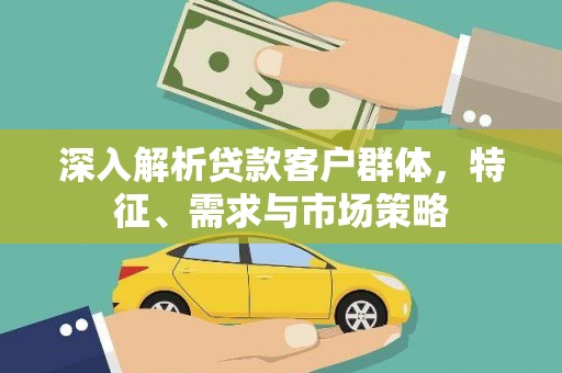 资溪深入解析贷款客户群体，特征、需求与市场策略