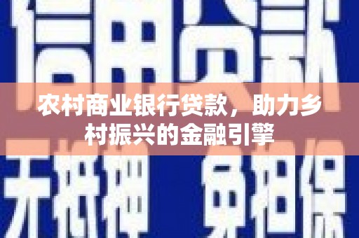 资溪农村商业银行贷款，助力乡村振兴的金融引擎