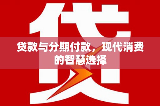 资溪贷款与分期付款，现代消费的智慧选择