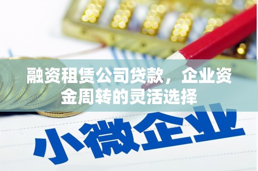资溪融资租赁公司贷款，企业资金周转的灵活选择