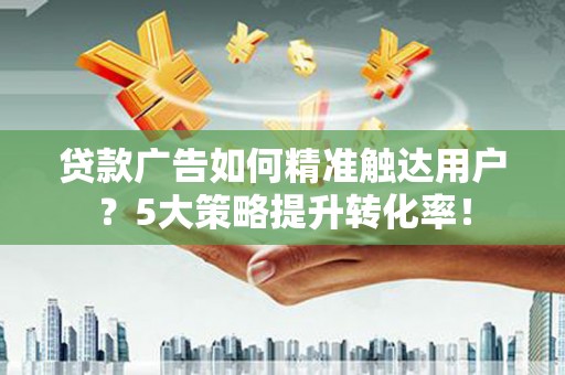 资溪贷款广告如何精准触达用户？5大策略提升转化率！
