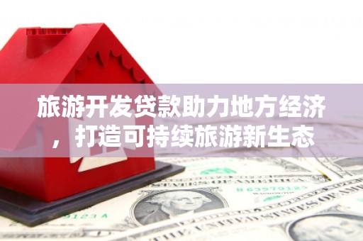 资溪旅游开发贷款助力地方经济，打造可持续旅游新生态
