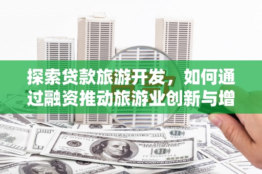 资溪探索贷款旅游开发，如何通过融资推动旅游业创新与增长