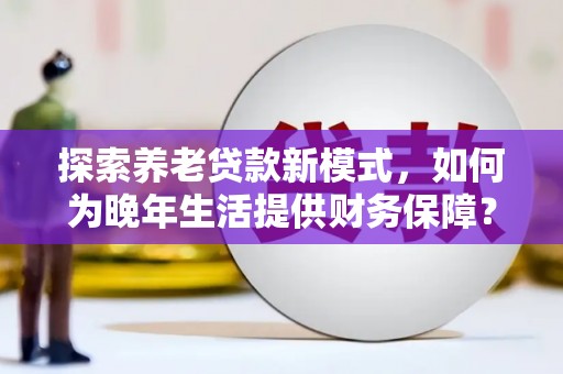 资溪探索养老贷款新模式，如何为晚年生活提供财务保障？