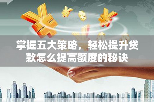 资溪掌握五大策略，轻松提升贷款怎么提高额度的秘诀
