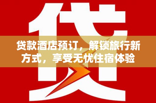 资溪贷款酒店预订，解锁旅行新方式，享受无忧住宿体验