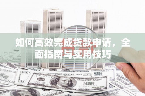 资溪如何高效完成贷款申请，全面指南与实用技巧