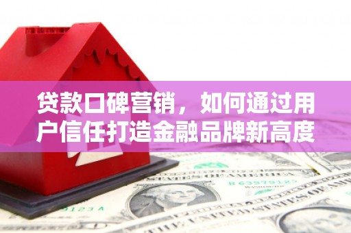 资溪贷款口碑营销，如何通过用户信任打造金融品牌新高度