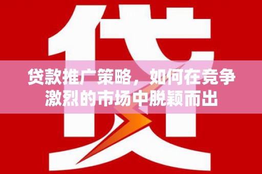 资溪贷款推广策略，如何在竞争激烈的市场中脱颖而出