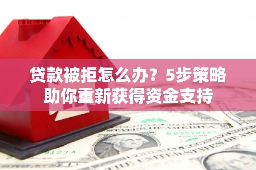 资溪贷款被拒怎么办？5步策略助你重新获得资金支持