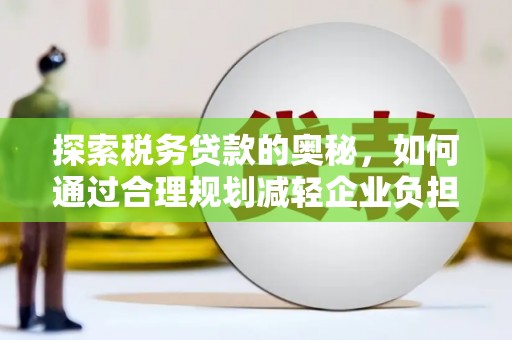 资溪探索税务贷款的奥秘，如何通过合理规划减轻企业负担