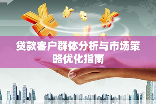 资溪贷款客户群体分析与市场策略优化指南