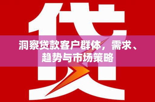 资溪洞察贷款客户群体，需求、趋势与市场策略