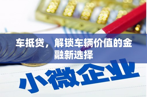 资溪车抵贷，解锁车辆价值的金融新选择