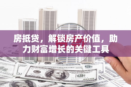 资溪房抵贷，解锁房产价值，助力财富增长的关键工具