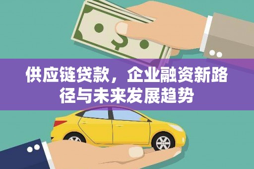 资溪供应链贷款，企业融资新路径与未来发展趋势