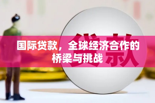 资溪国际贷款，全球经济合作的桥梁与挑战