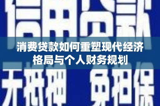 资溪消费贷款如何重塑现代经济格局与个人财务规划