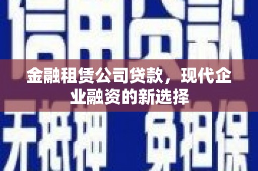 资溪金融租赁公司贷款，现代企业融资的新选择