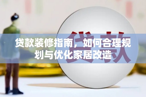 资溪贷款装修指南，如何合理规划与优化家居改造
