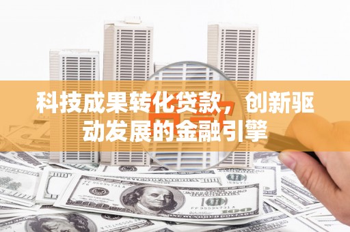 资溪科技成果转化贷款，创新驱动发展的金融引擎