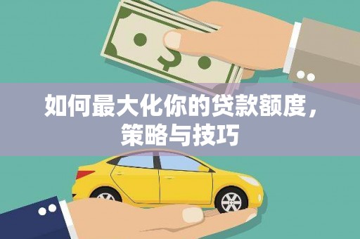 资溪如何最大化你的贷款额度，策略与技巧